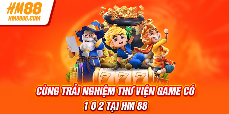 Cùng trải nghiệm thư viện game có 1 0 2 tại HM 88