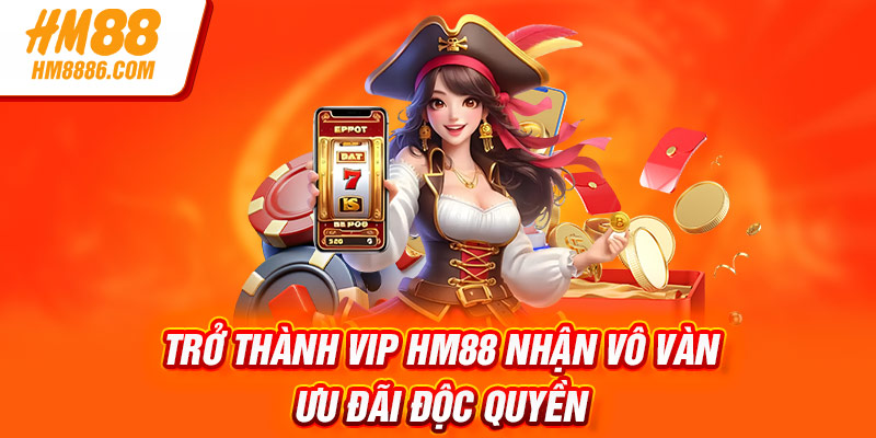 Trở thành VIP HM88 nhận vô vàn ưu đãi độc quyền